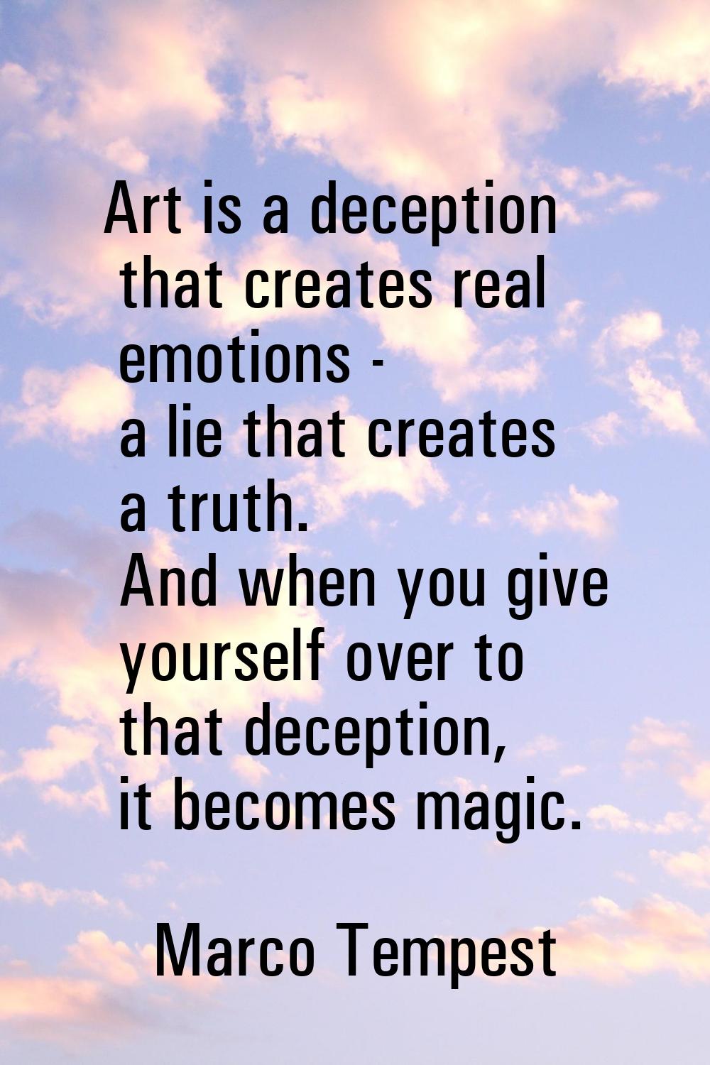 Art is a deception that creates real emotions - a lie that creates a truth. And when you give yours