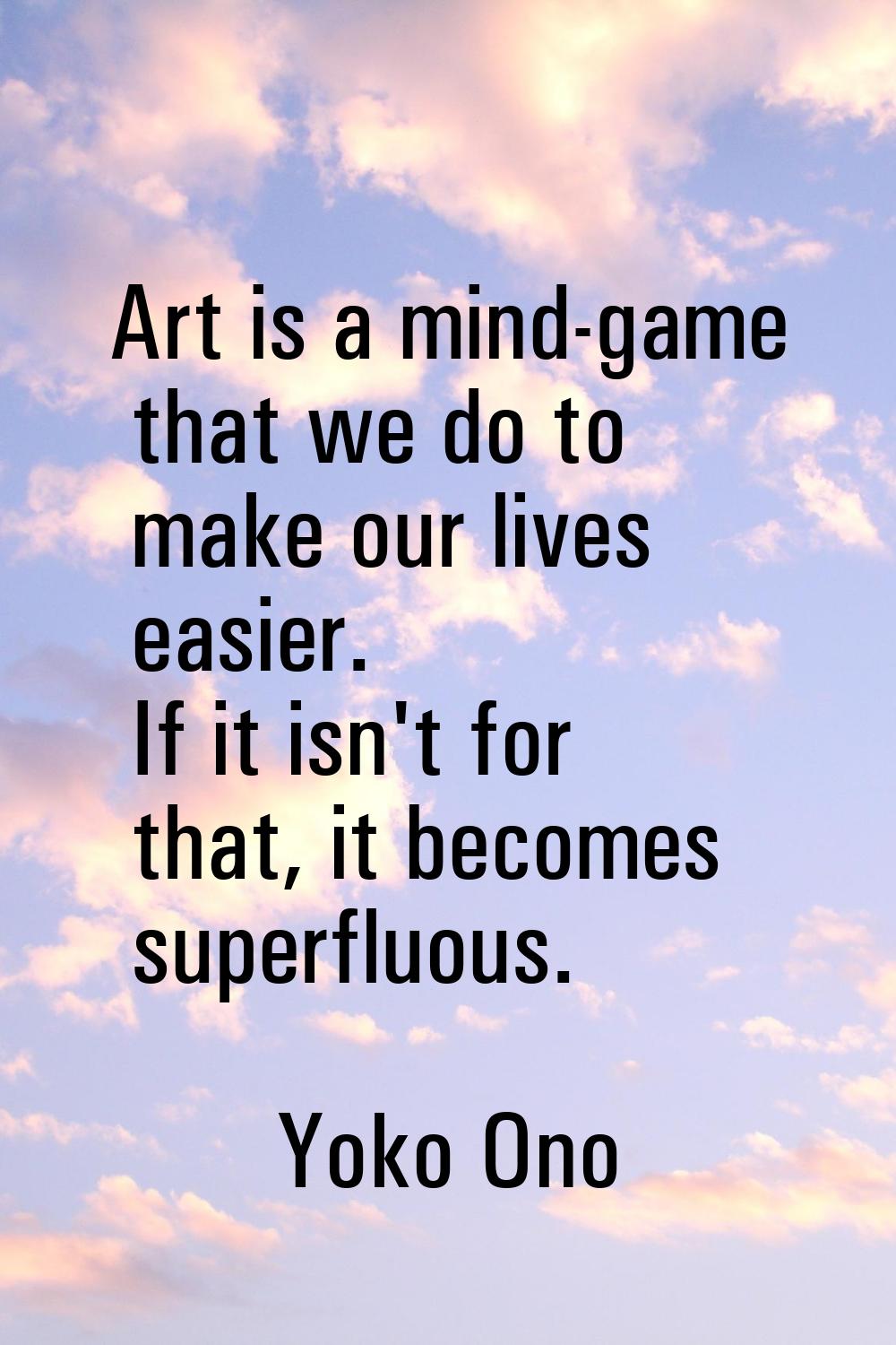 Art is a mind-game that we do to make our lives easier. If it isn't for that, it becomes superfluou
