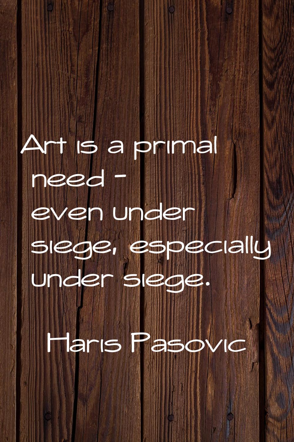 Art is a primal need - even under siege, especially under siege.