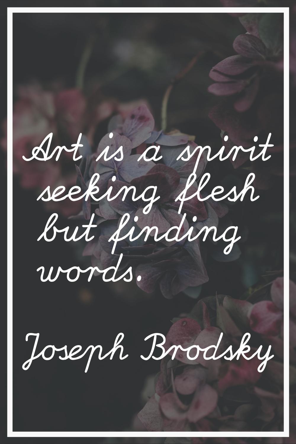 Art is a spirit seeking flesh but finding words.