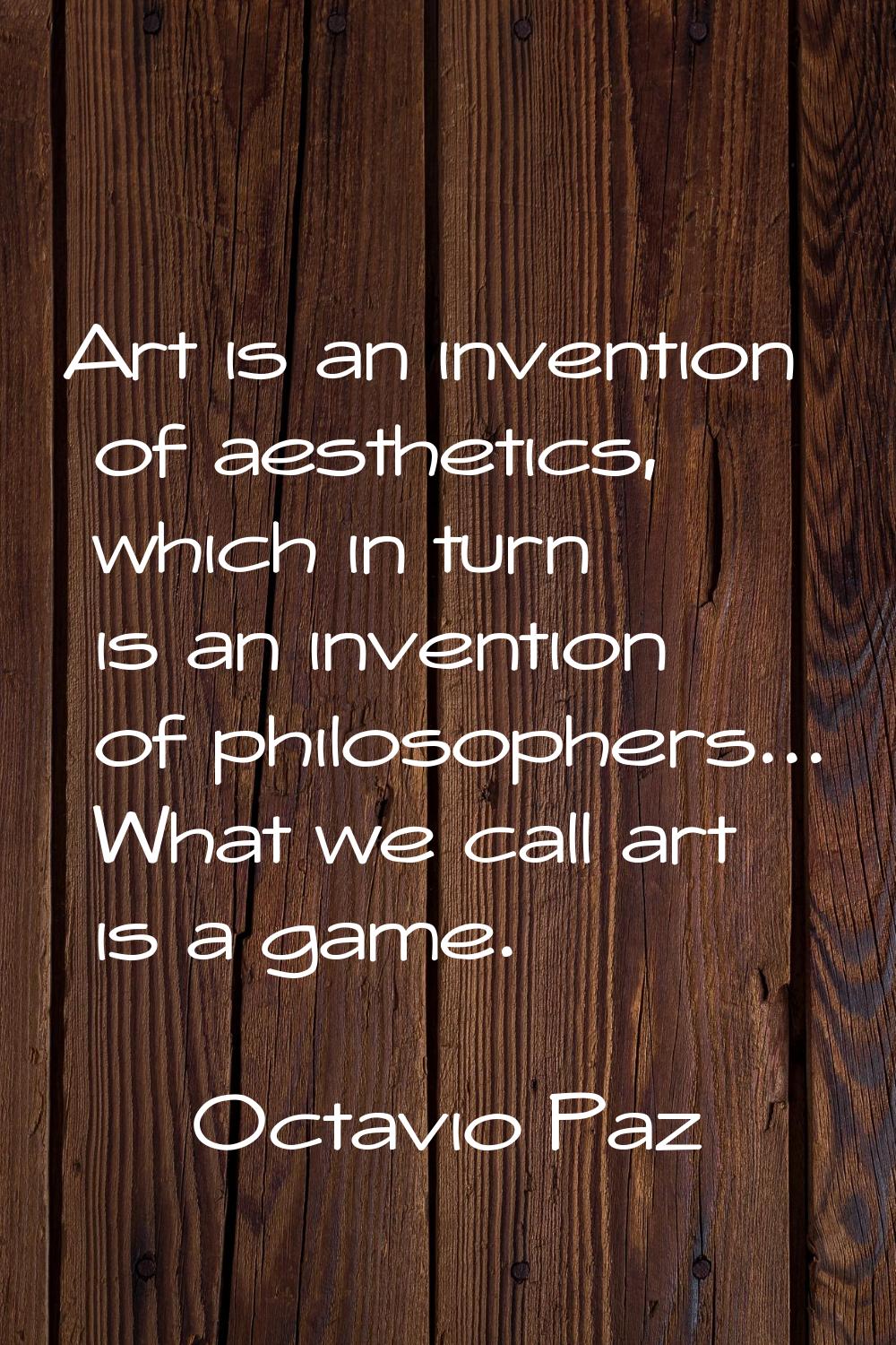 Art is an invention of aesthetics, which in turn is an invention of philosophers... What we call ar