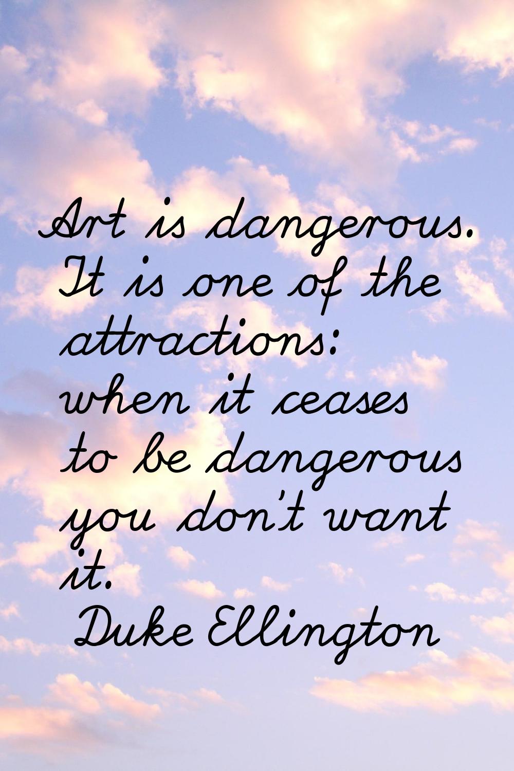 Art is dangerous. It is one of the attractions: when it ceases to be dangerous you don't want it.