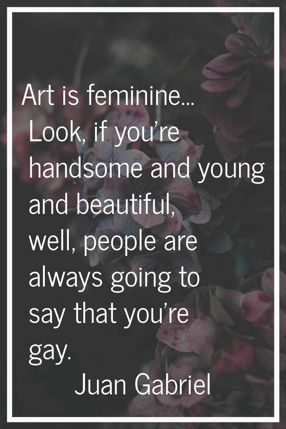 Art is feminine... Look, if you're handsome and young and beautiful, well, people are always going 