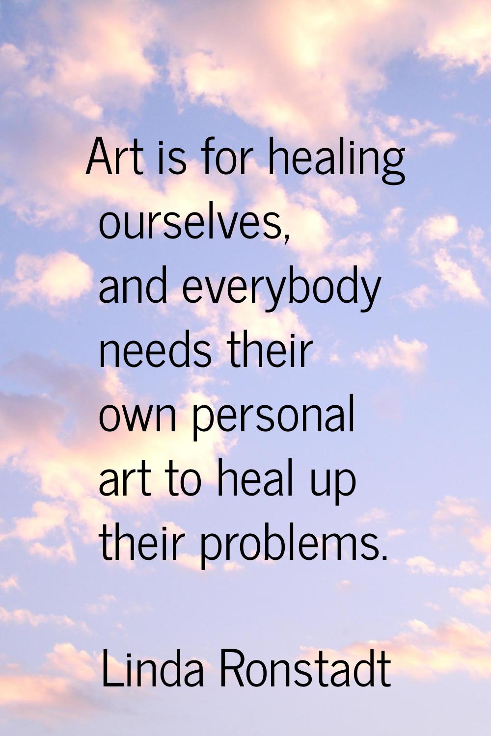 Art is for healing ourselves, and everybody needs their own personal art to heal up their problems.