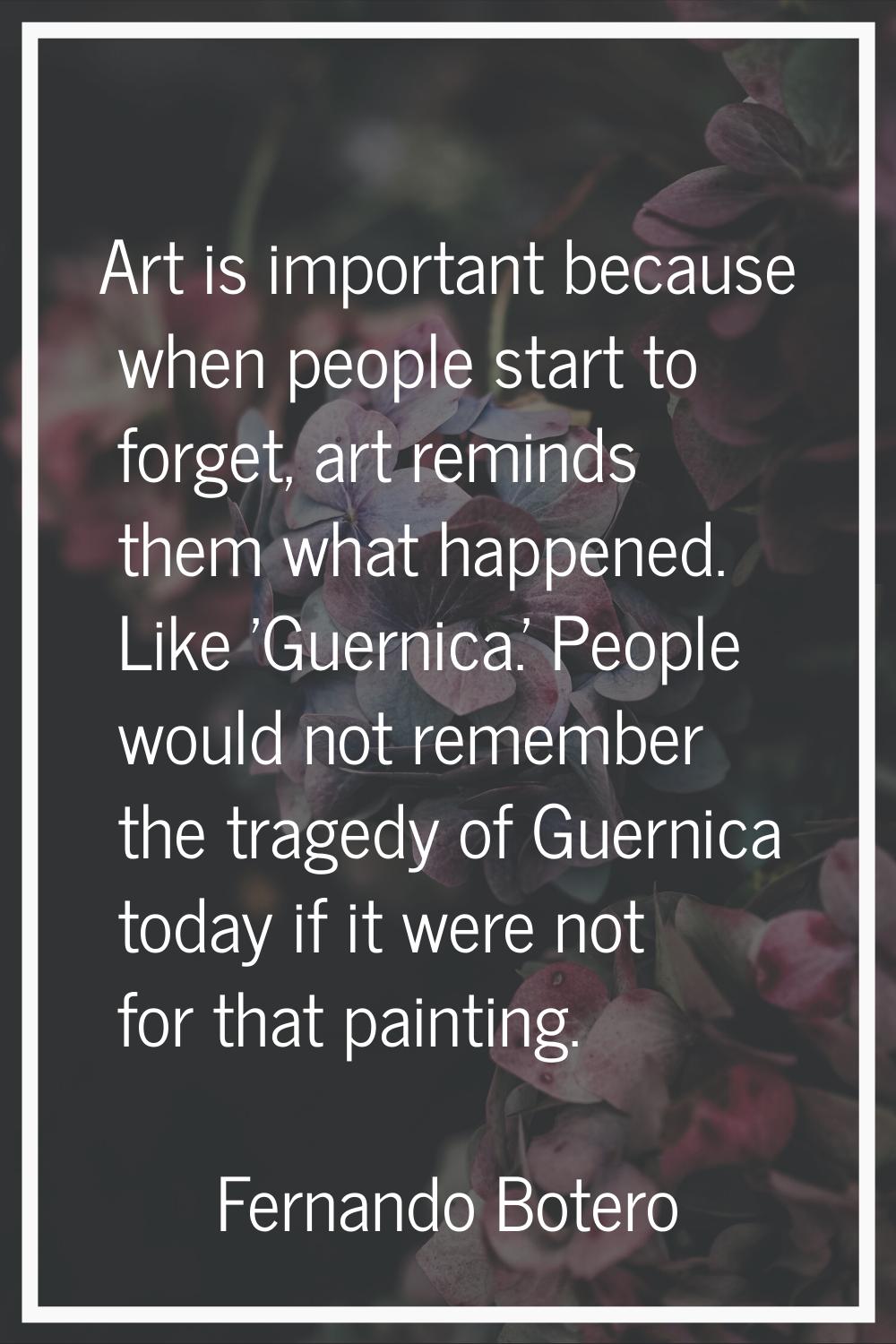 Art is important because when people start to forget, art reminds them what happened. Like 'Guernic