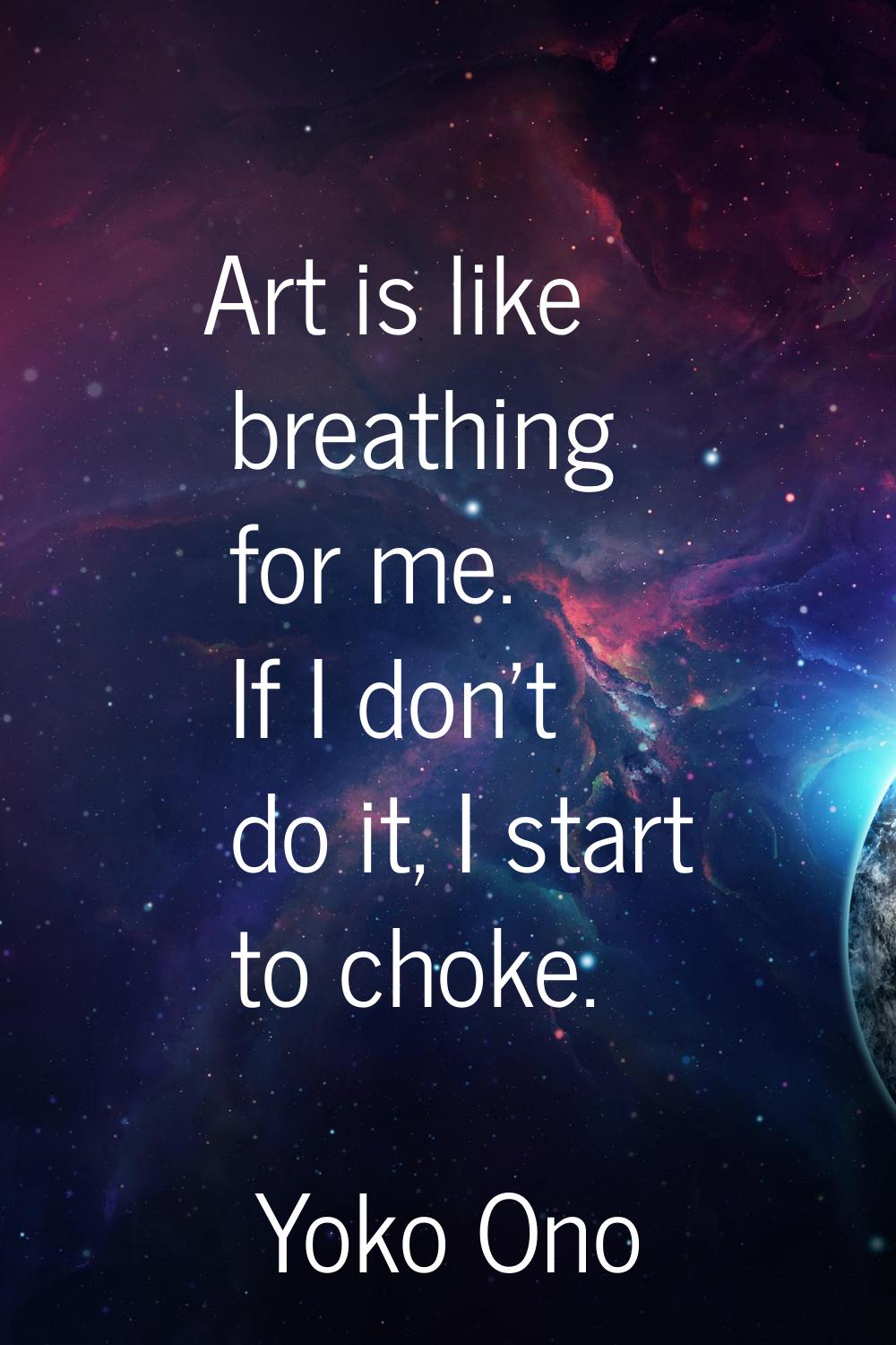 Art is like breathing for me. If I don't do it, I start to choke.