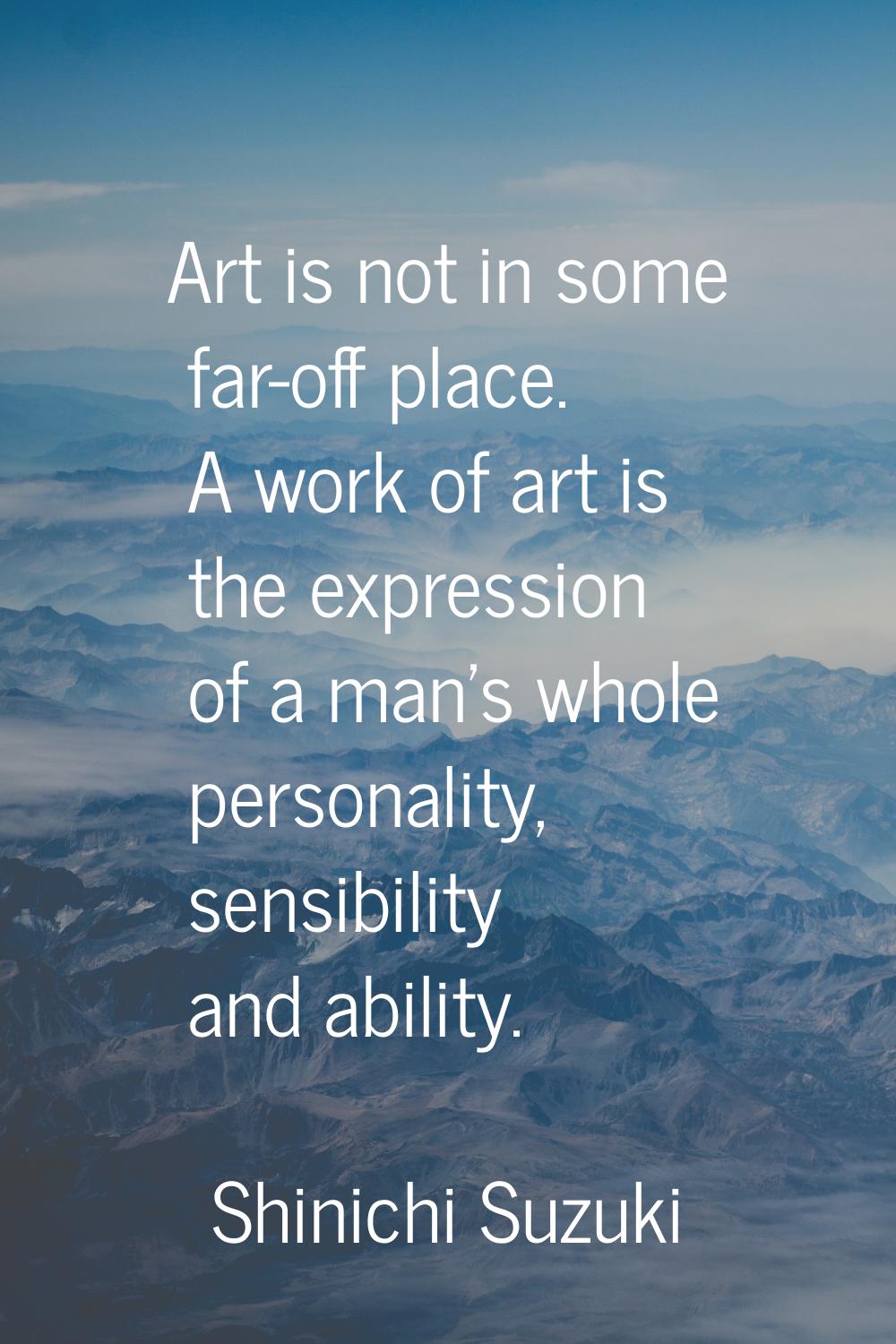 Art is not in some far-off place. A work of art is the expression of a man's whole personality, sen