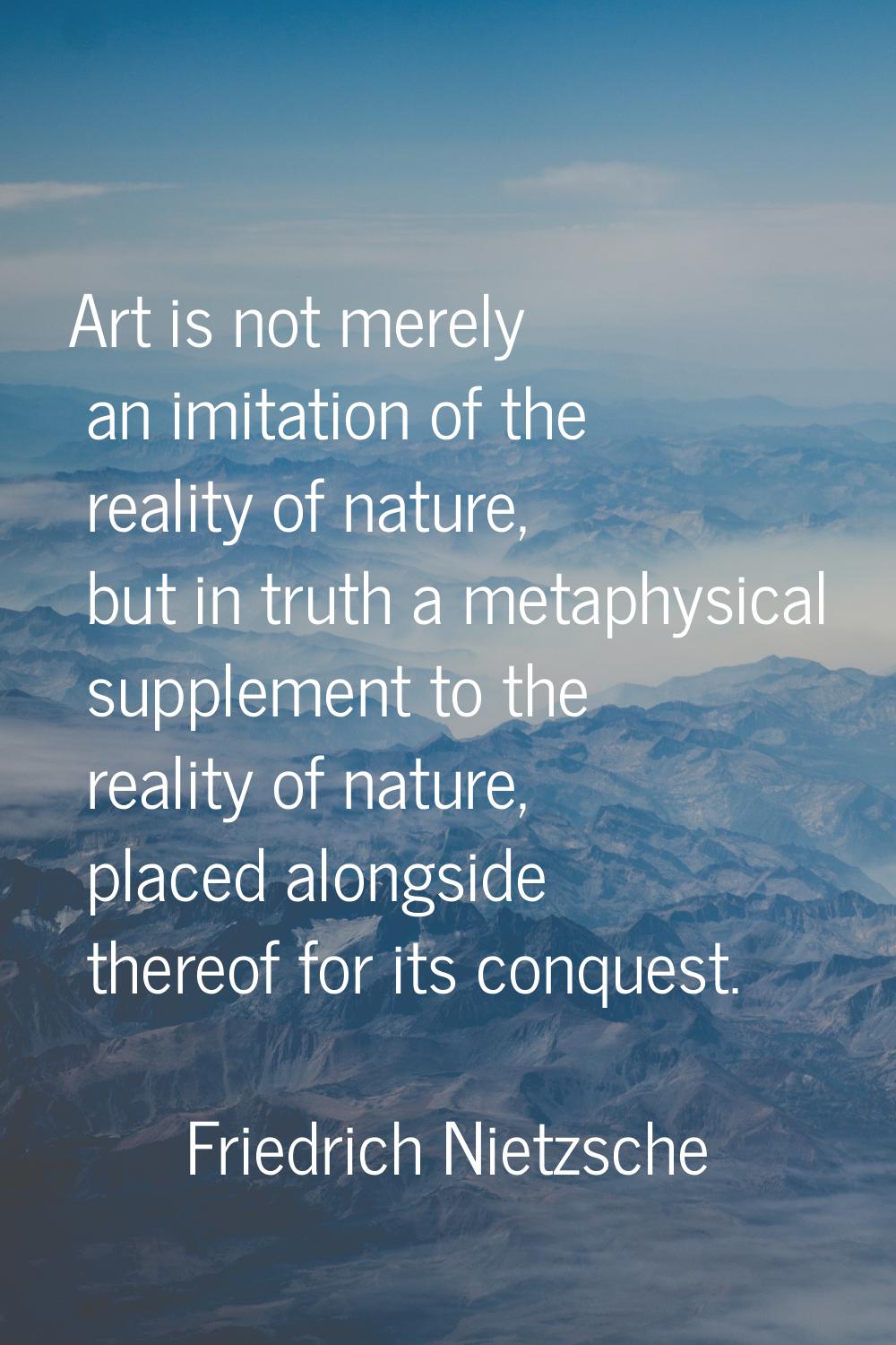 Art is not merely an imitation of the reality of nature, but in truth a metaphysical supplement to 