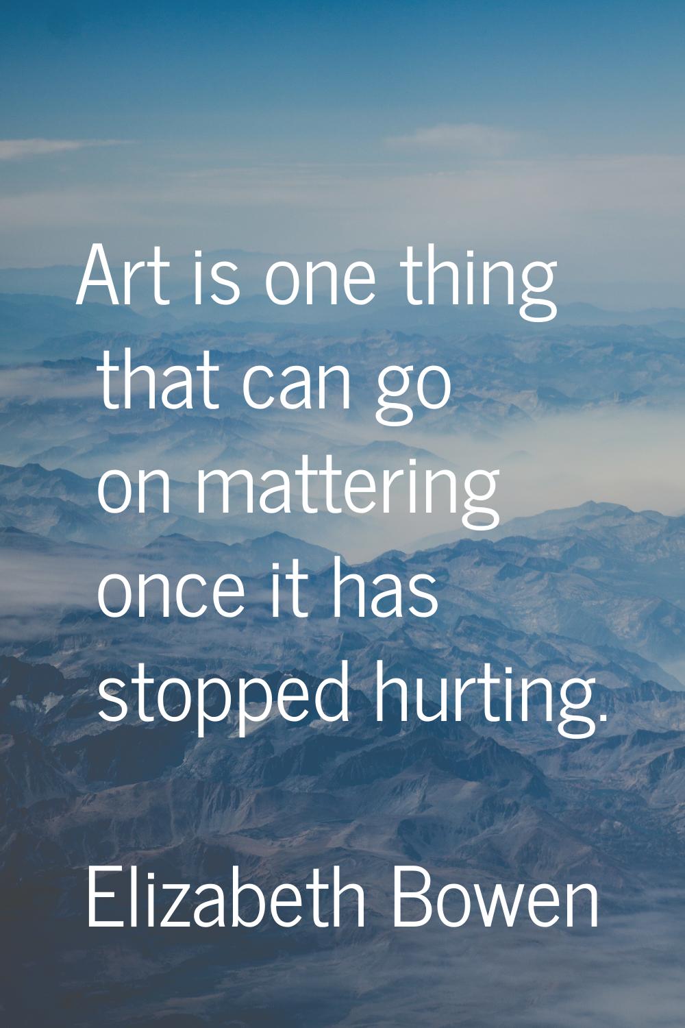 Art is one thing that can go on mattering once it has stopped hurting.