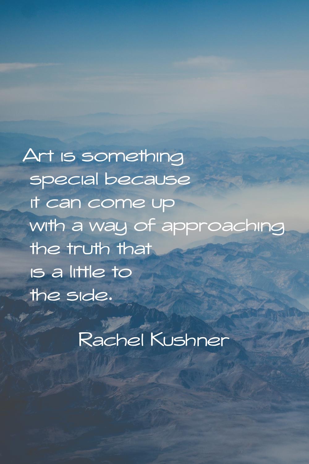 Art is something special because it can come up with a way of approaching the truth that is a littl