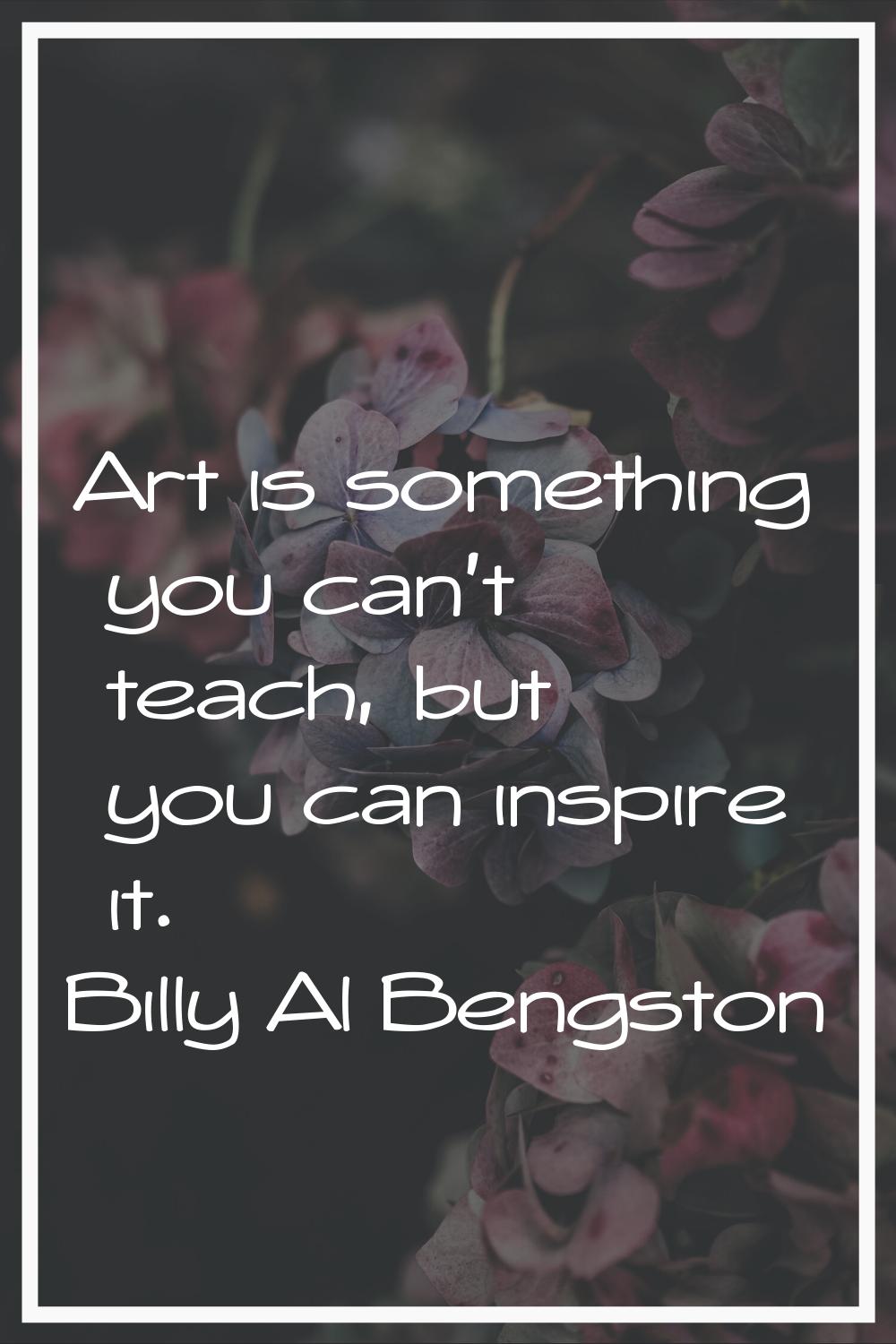 Art is something you can't teach, but you can inspire it.