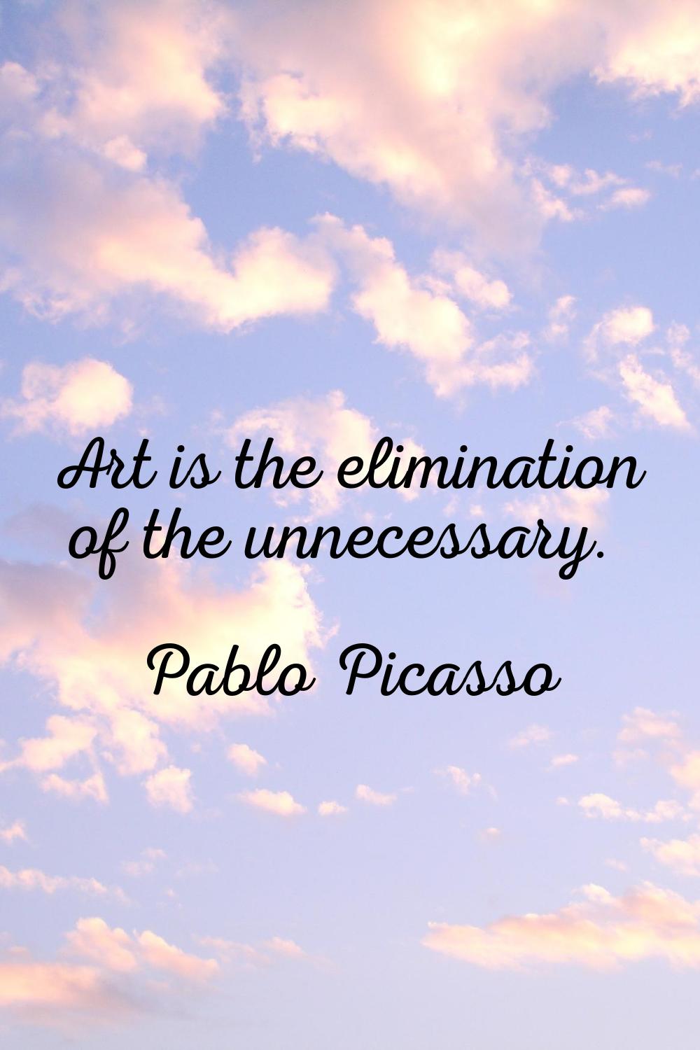 Art is the elimination of the unnecessary.