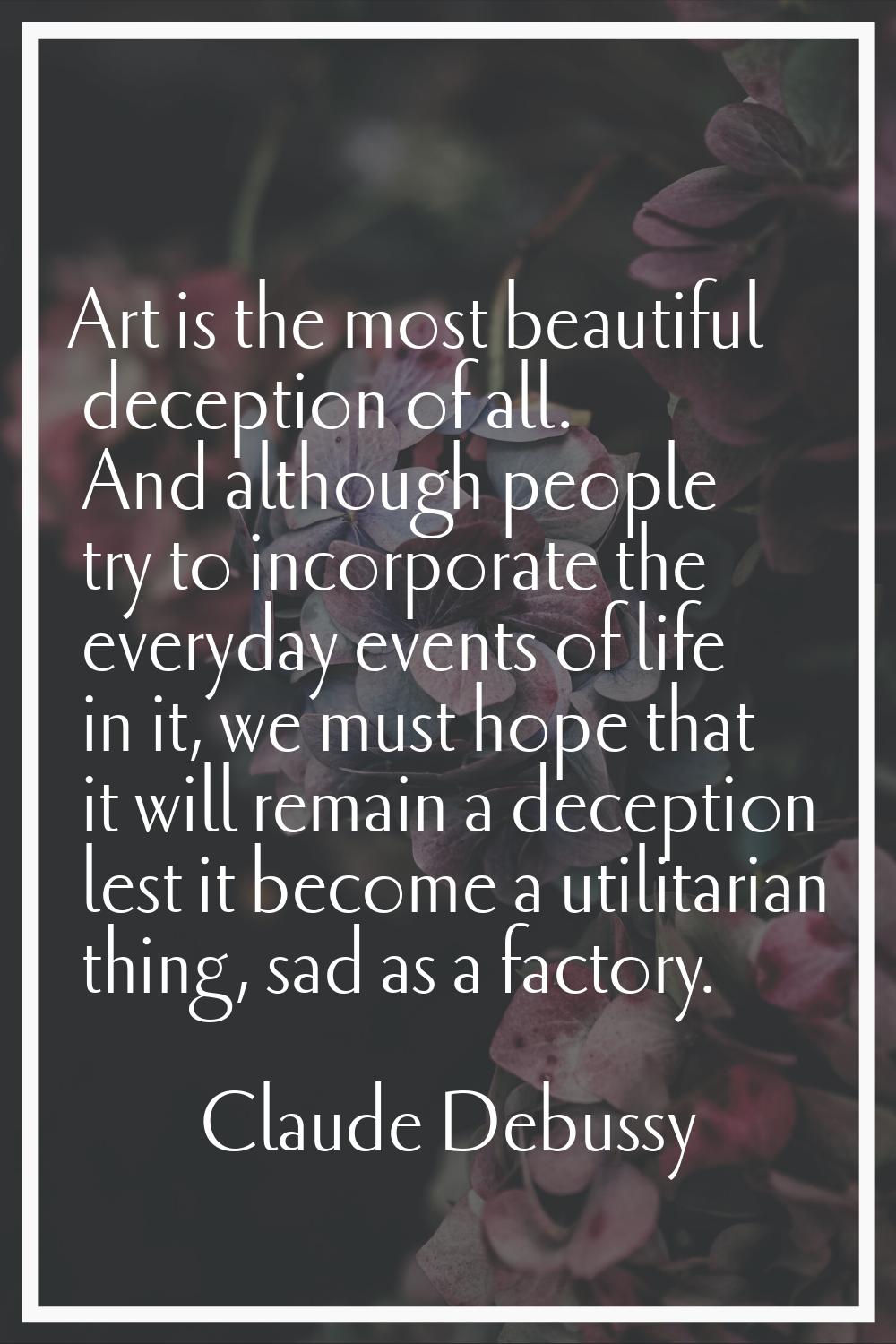 Art is the most beautiful deception of all. And although people try to incorporate the everyday eve