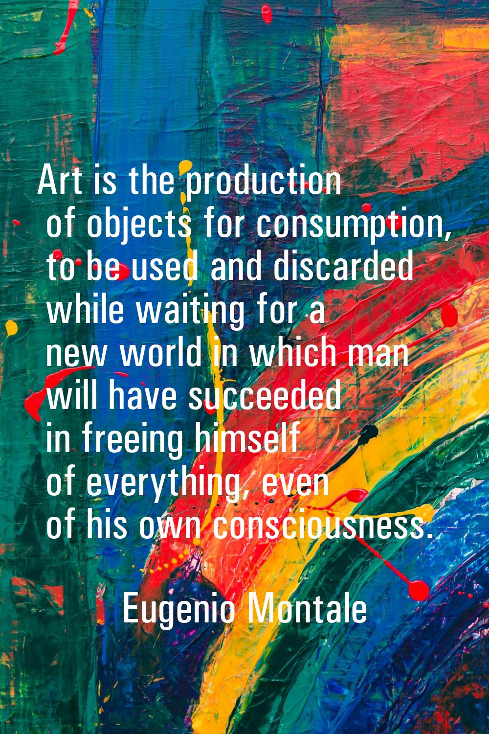 Art is the production of objects for consumption, to be used and discarded while waiting for a new 