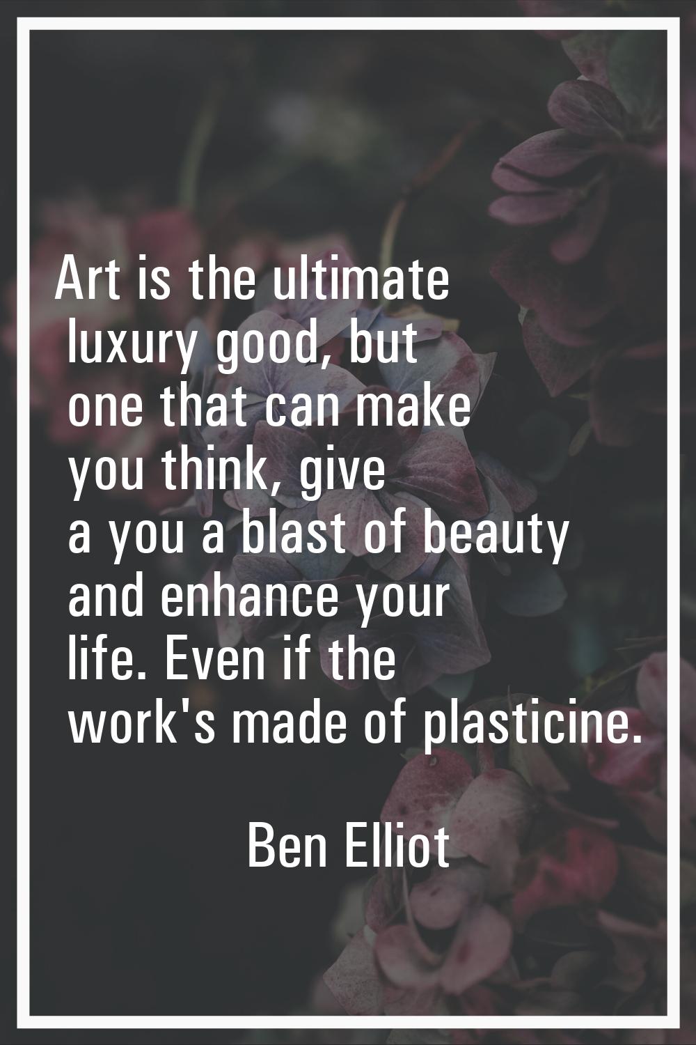 Art is the ultimate luxury good, but one that can make you think, give a you a blast of beauty and 