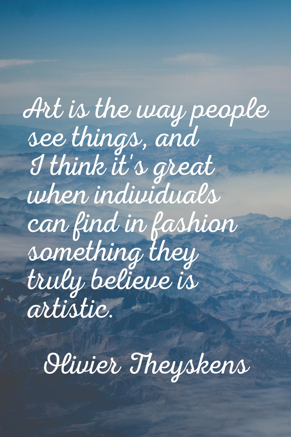 Art is the way people see things, and I think it's great when individuals can find in fashion somet