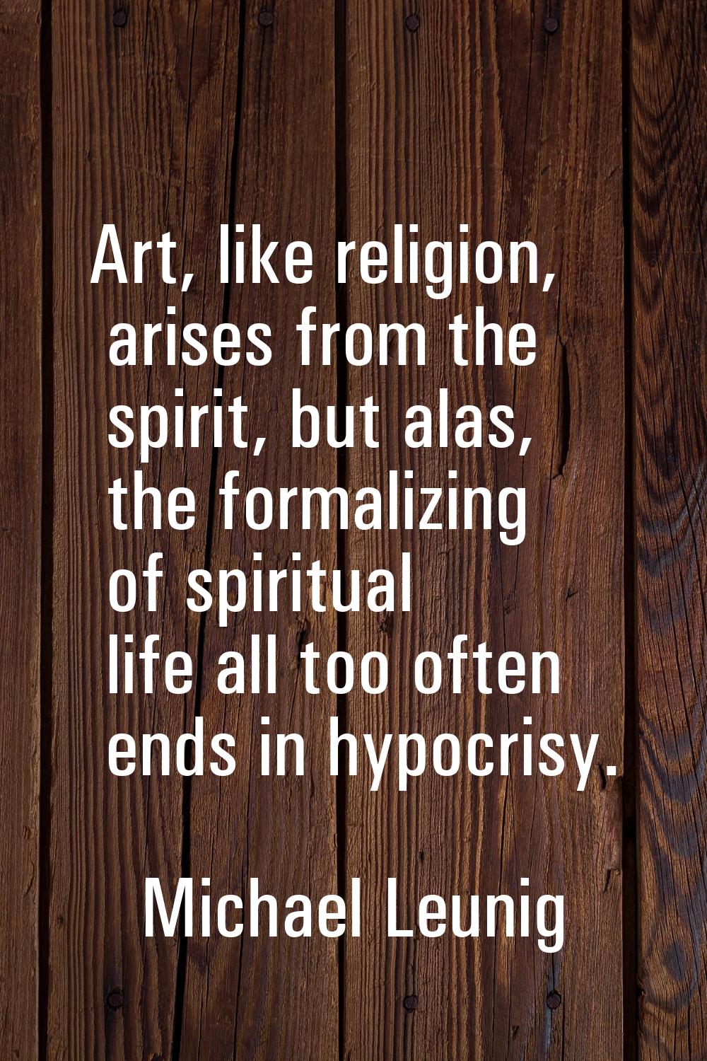 Art, like religion, arises from the spirit, but alas, the formalizing of spiritual life all too oft