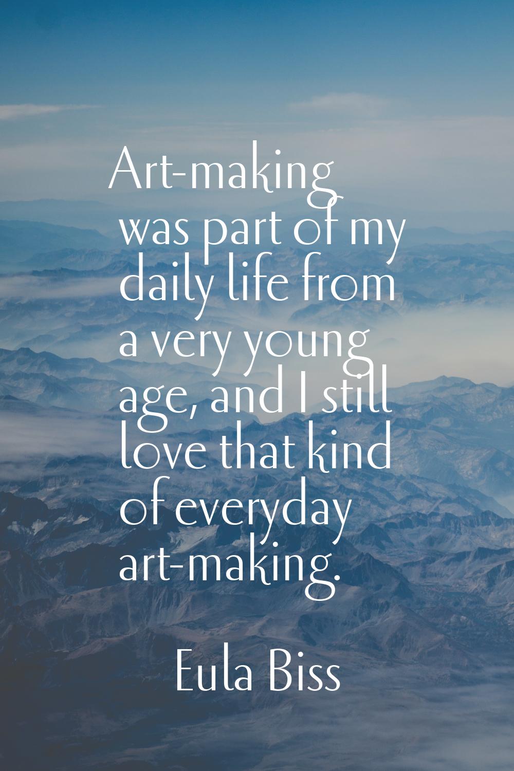 Art-making was part of my daily life from a very young age, and I still love that kind of everyday 