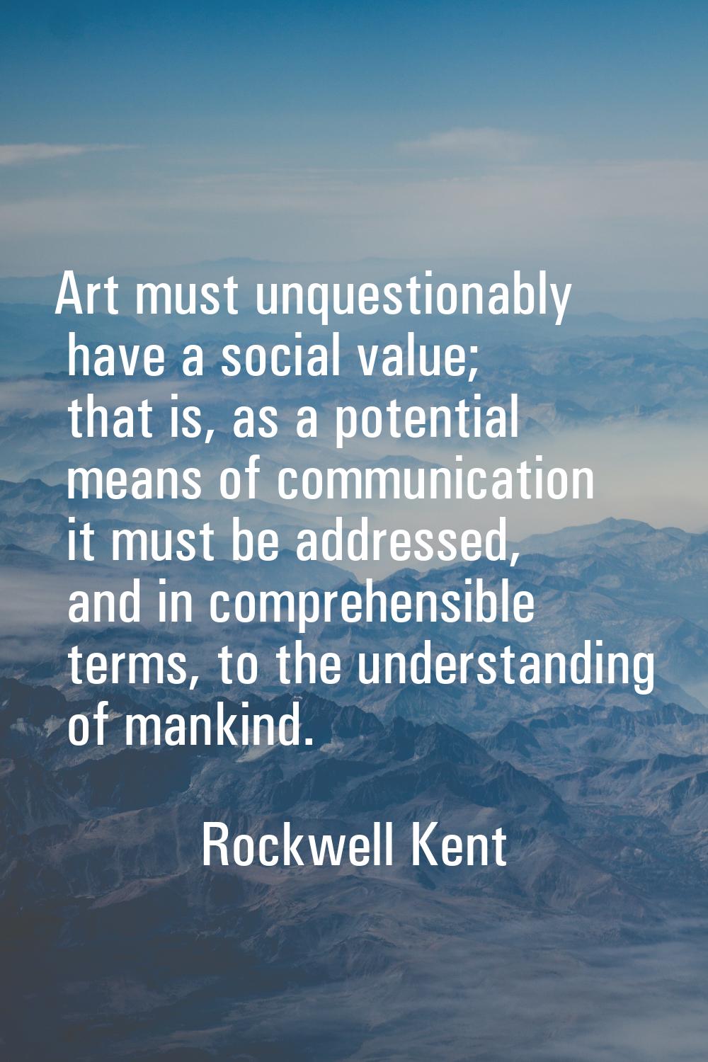 Art must unquestionably have a social value; that is, as a potential means of communication it must