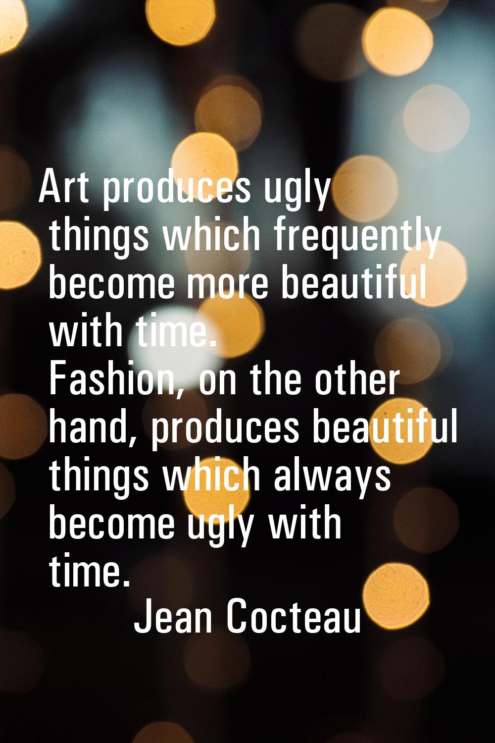 Art produces ugly things which frequently become more beautiful with time. Fashion, on the other ha