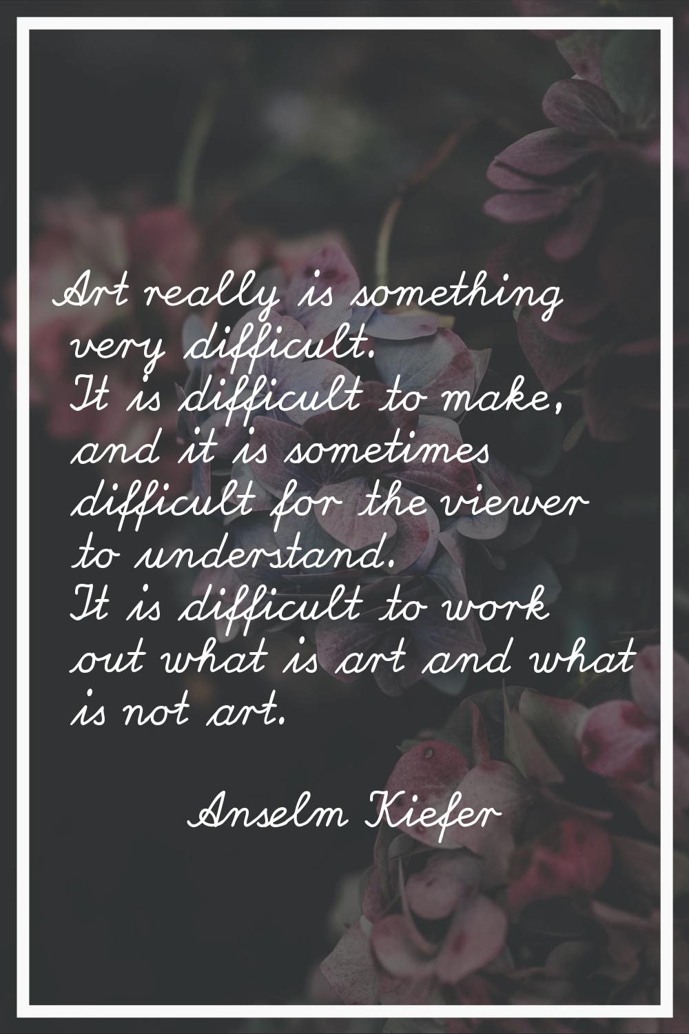 Art really is something very difficult. It is difficult to make, and it is sometimes difficult for 