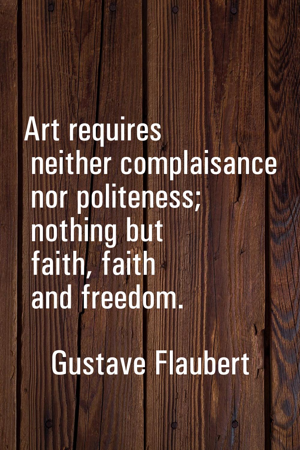 Art requires neither complaisance nor politeness; nothing but faith, faith and freedom.