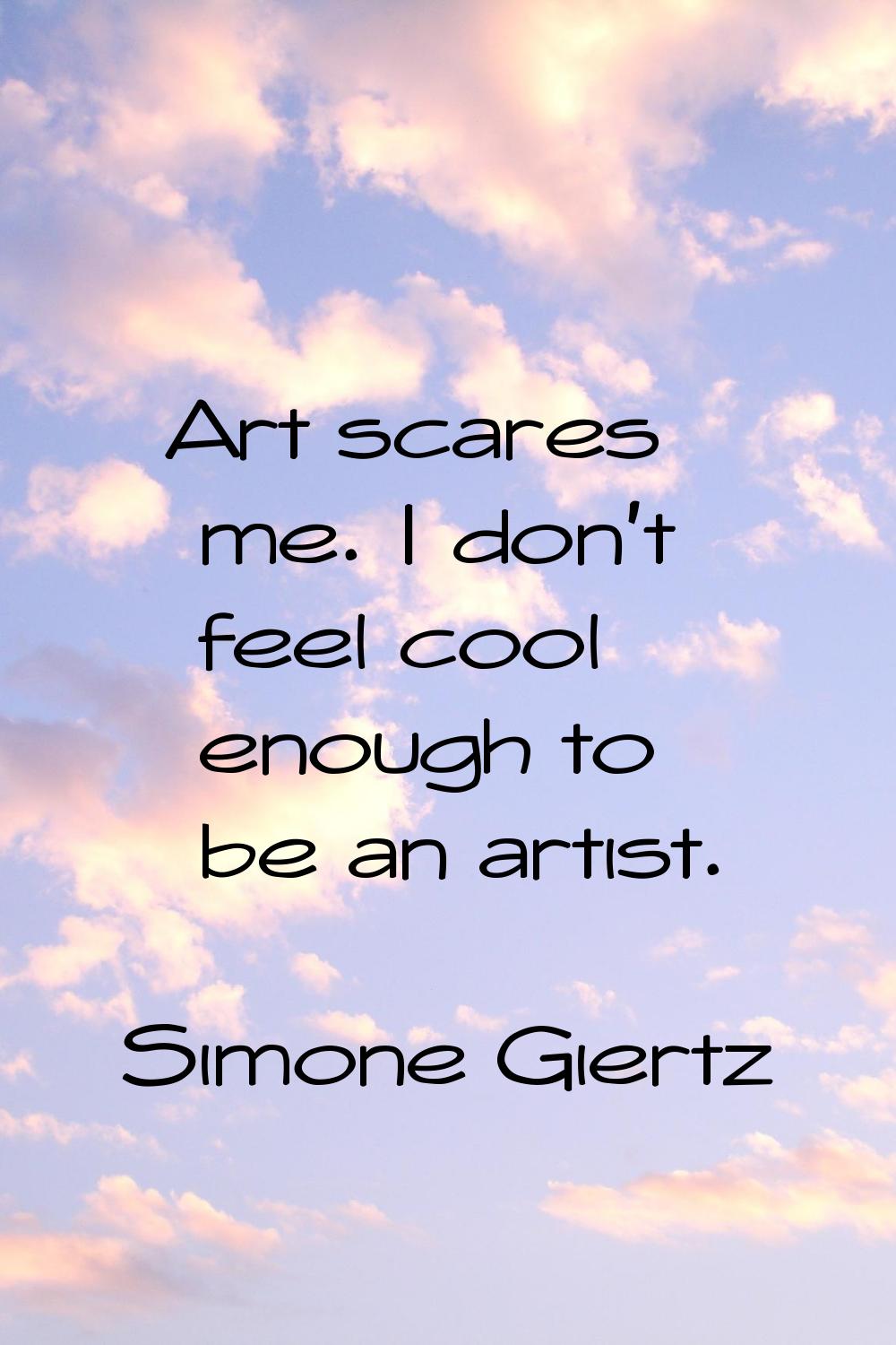 Art scares me. I don't feel cool enough to be an artist.
