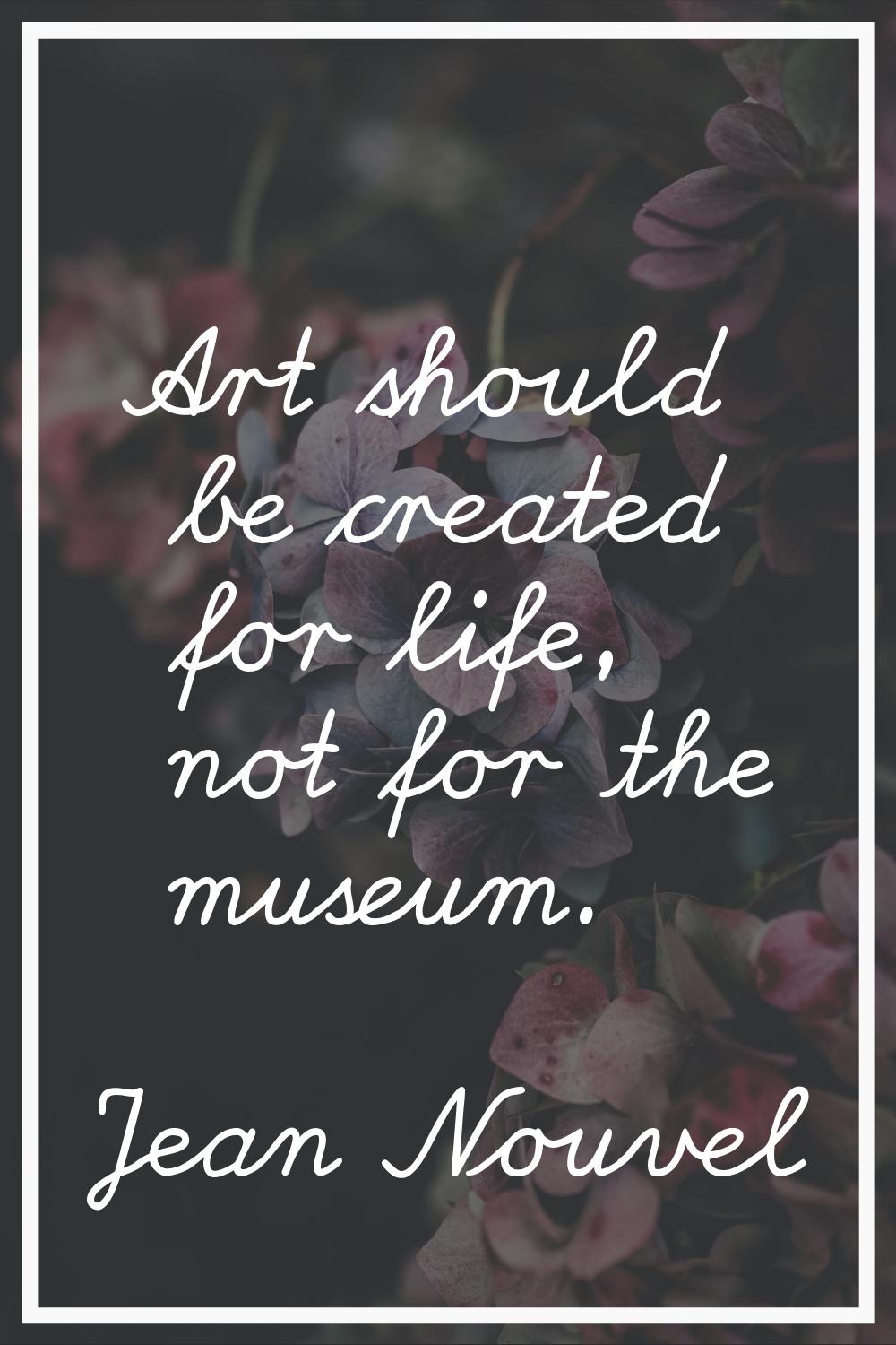 Art should be created for life, not for the museum.