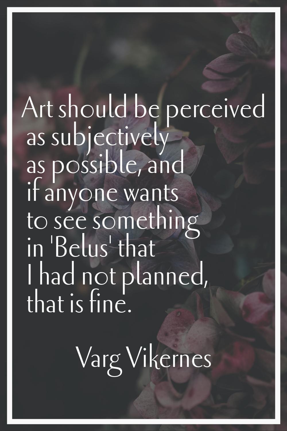 Art should be perceived as subjectively as possible, and if anyone wants to see something in 'Belus