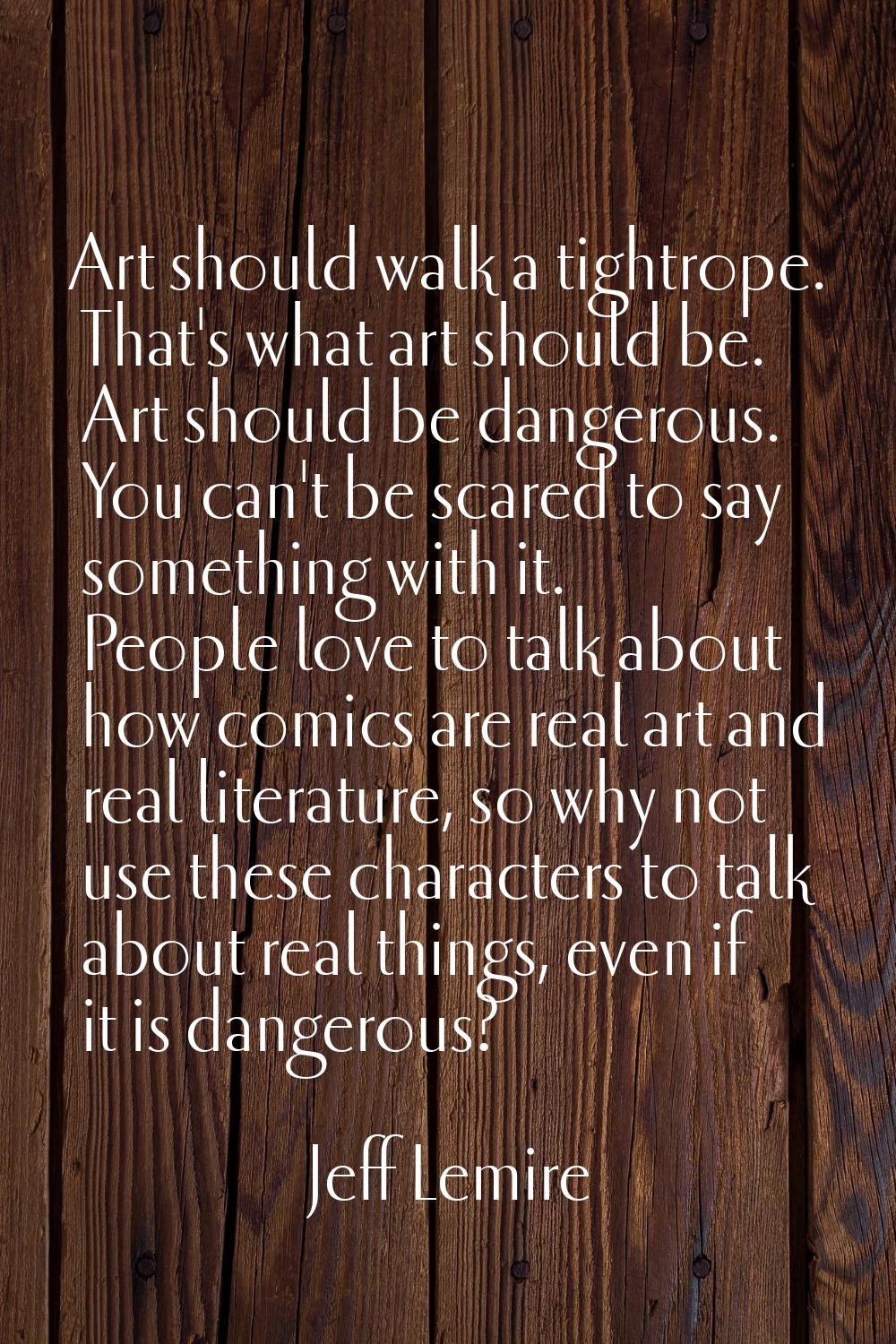 Art should walk a tightrope. That's what art should be. Art should be dangerous. You can't be scare