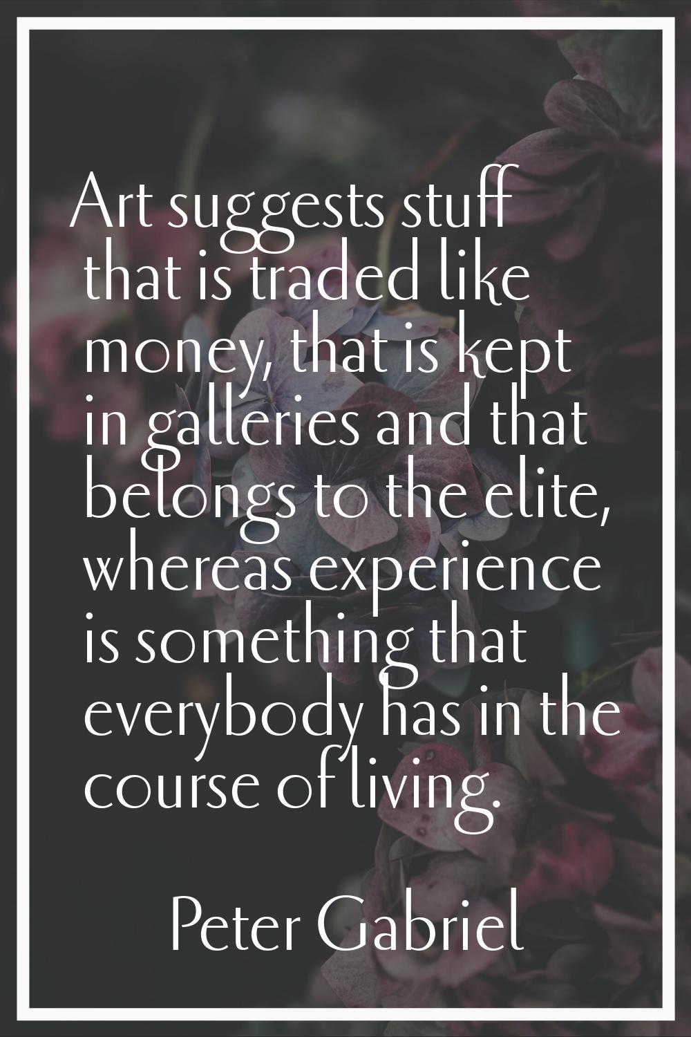 Art suggests stuff that is traded like money, that is kept in galleries and that belongs to the eli
