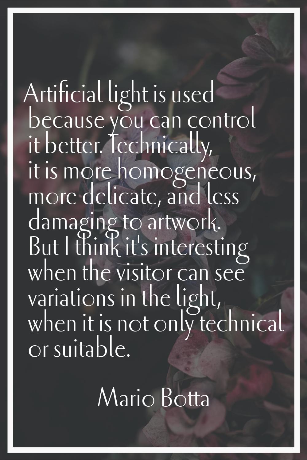 Artificial light is used because you can control it better. Technically, it is more homogeneous, mo
