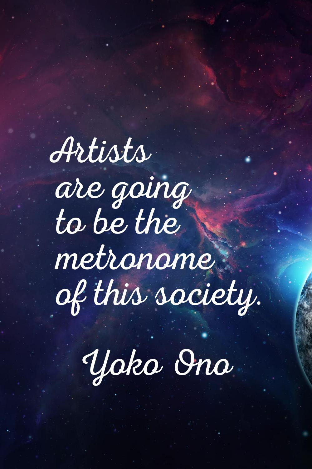 Artists are going to be the metronome of this society.