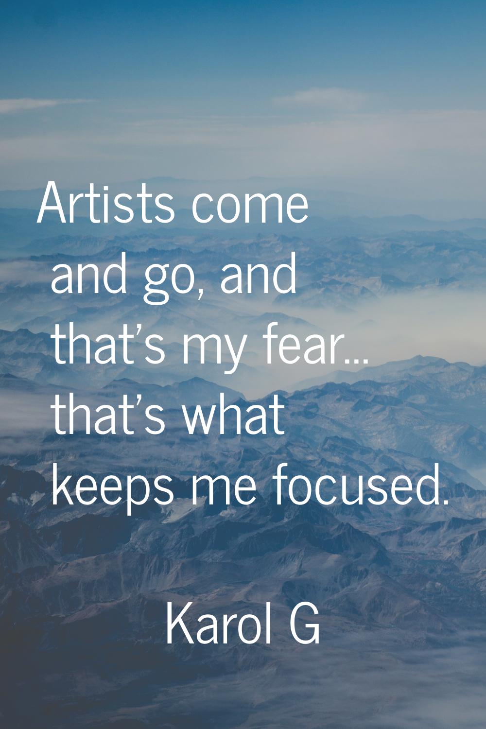 Artists come and go, and that's my fear... that's what keeps me focused.