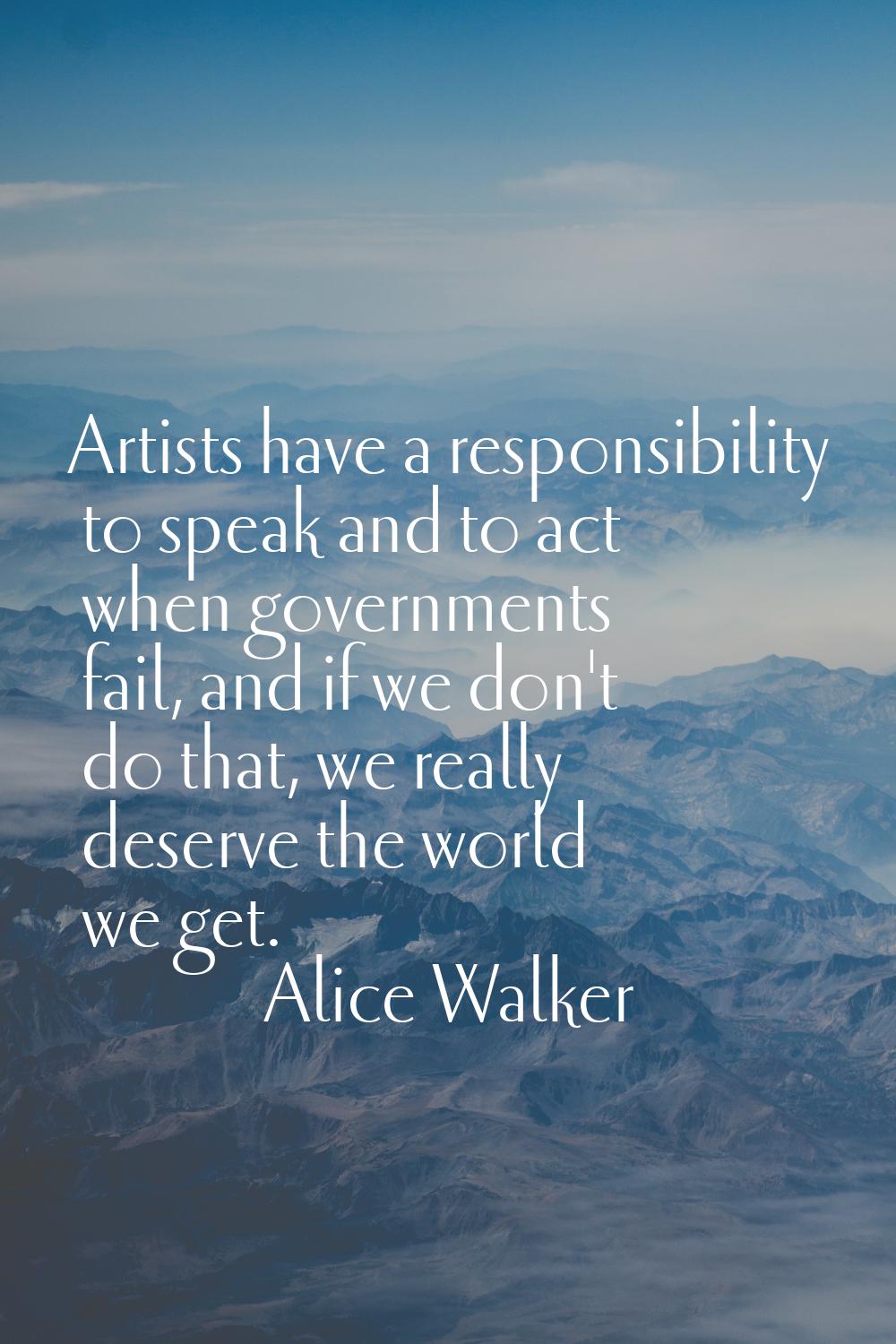 Artists have a responsibility to speak and to act when governments fail, and if we don't do that, w
