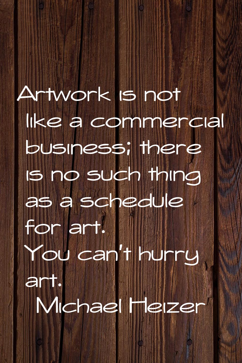 Artwork is not like a commercial business; there is no such thing as a schedule for art. You can't 
