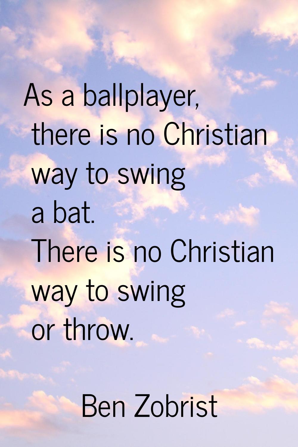 As a ballplayer, there is no Christian way to swing a bat. There is no Christian way to swing or th