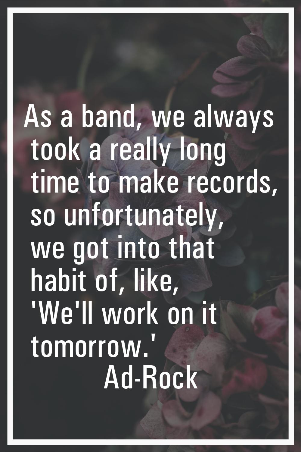 As a band, we always took a really long time to make records, so unfortunately, we got into that ha