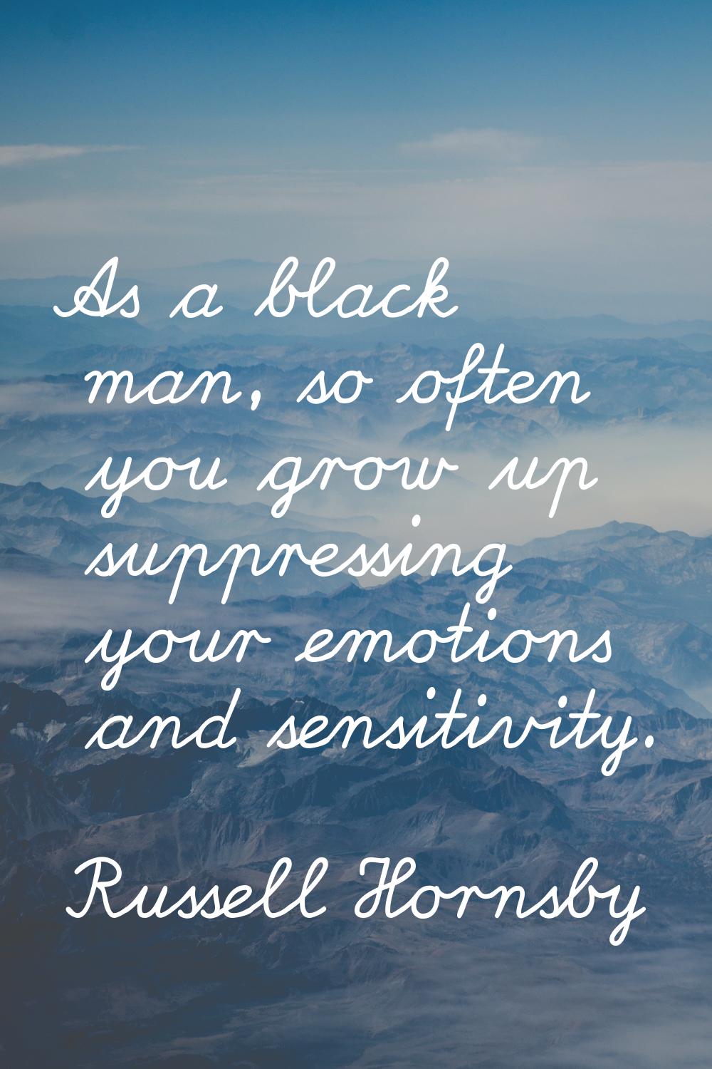 As a black man, so often you grow up suppressing your emotions and sensitivity.