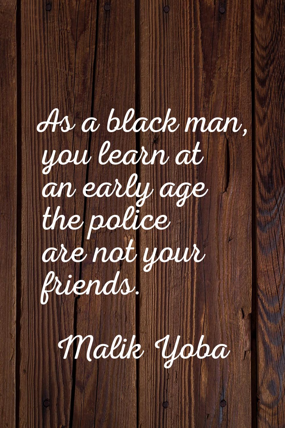 As a black man, you learn at an early age the police are not your friends.