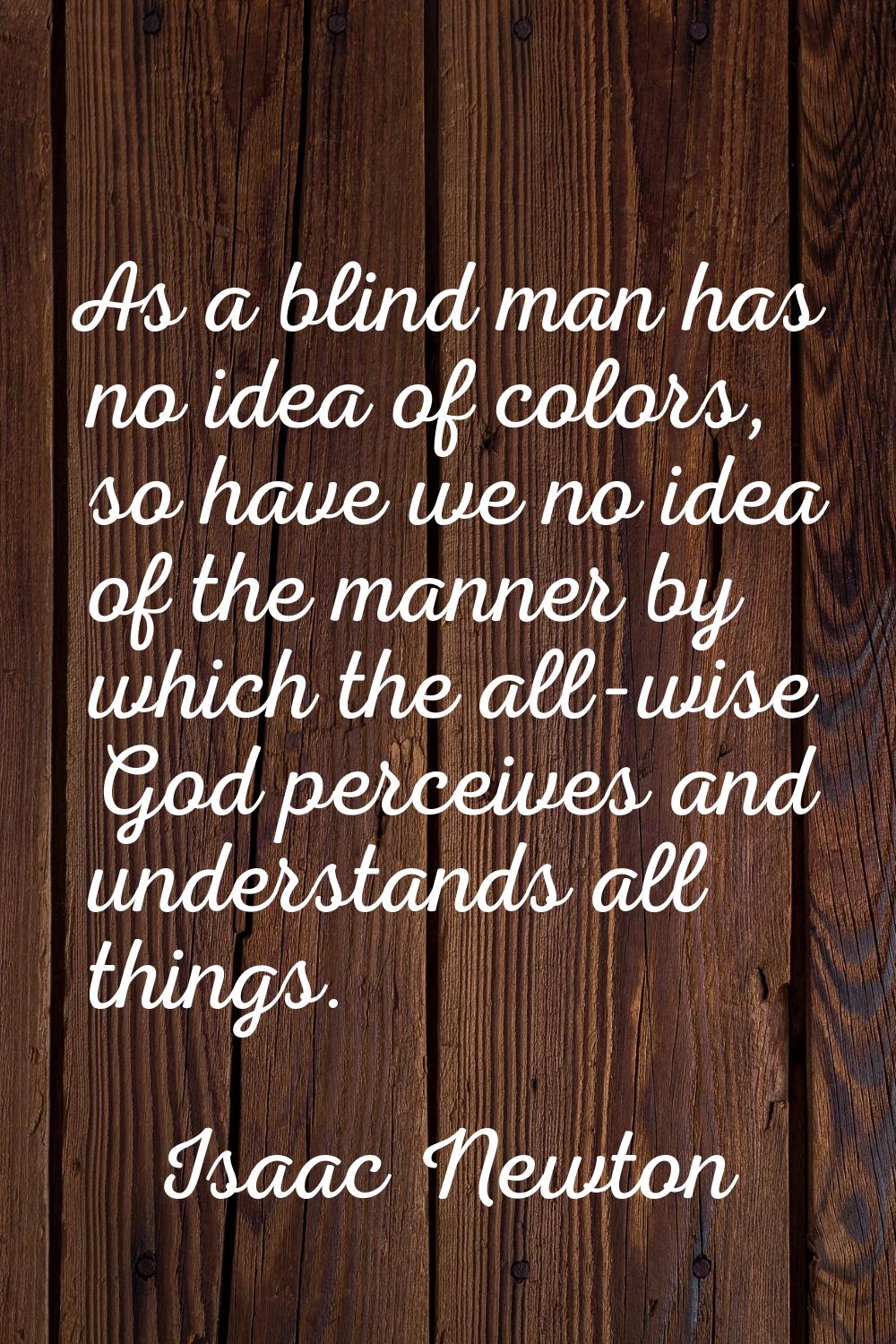 As a blind man has no idea of colors, so have we no idea of the manner by which the all-wise God pe