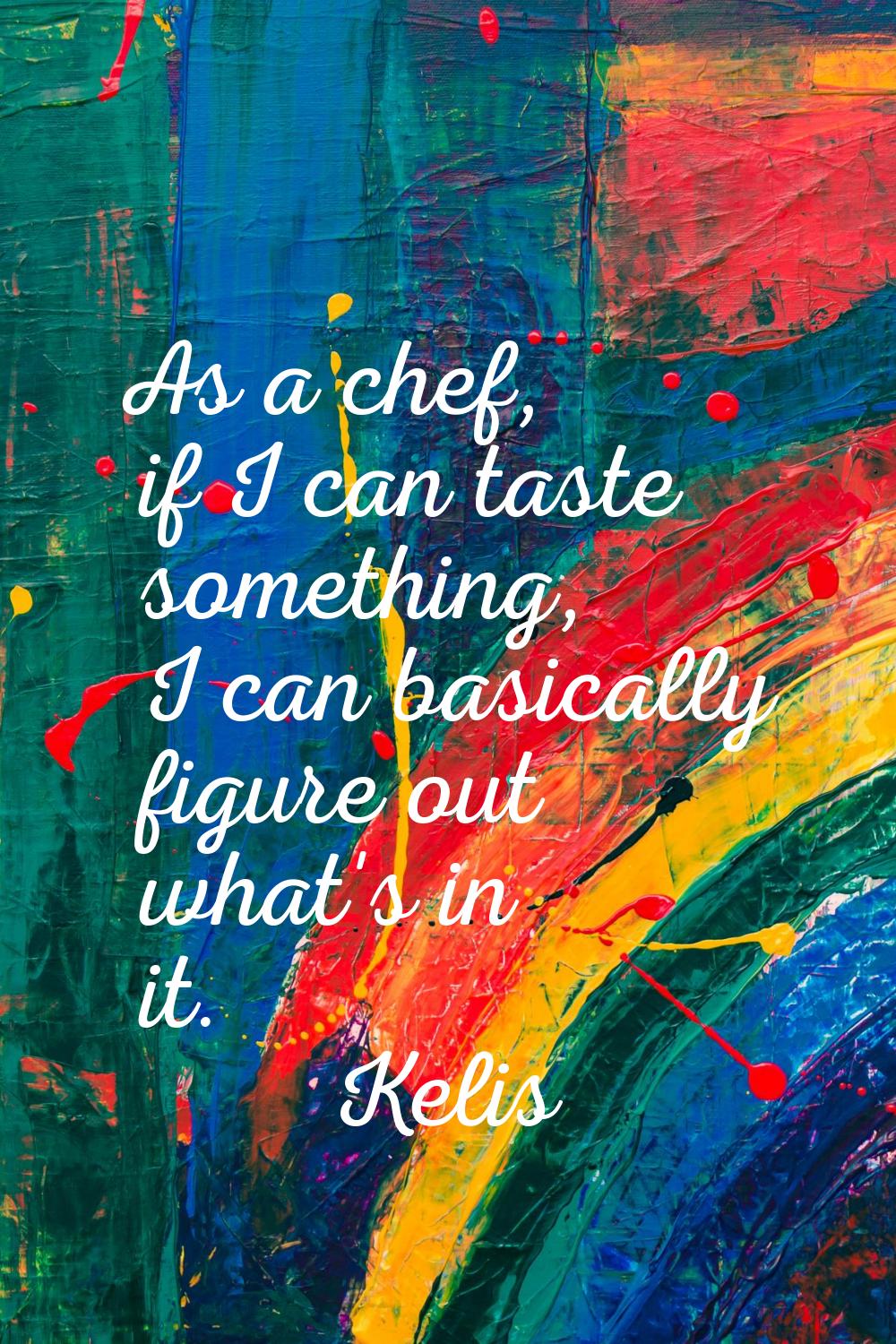 As a chef, if I can taste something, I can basically figure out what's in it.