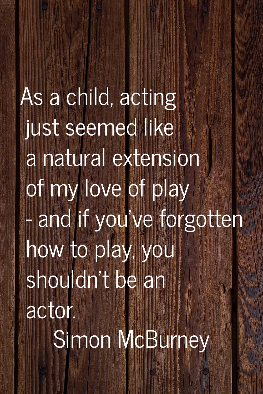As a child, acting just seemed like a natural extension of my love of play - and if you've forgotte