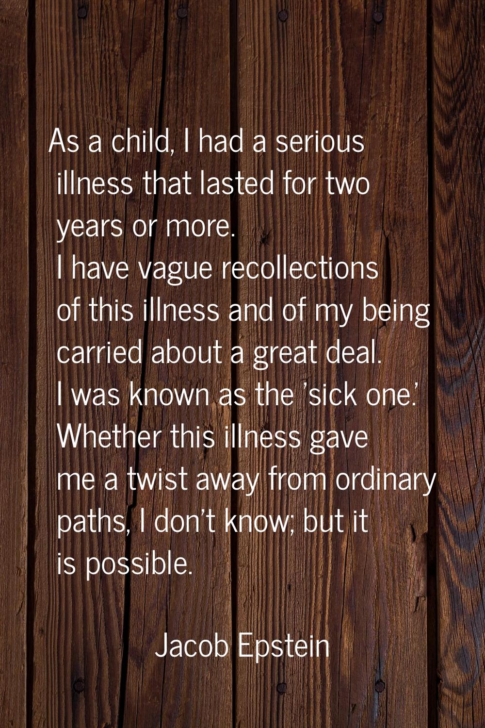As a child, I had a serious illness that lasted for two years or more. I have vague recollections o
