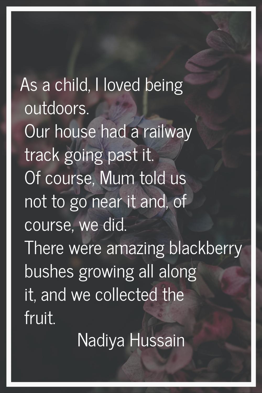 As a child, I loved being outdoors. Our house had a railway track going past it. Of course, Mum tol