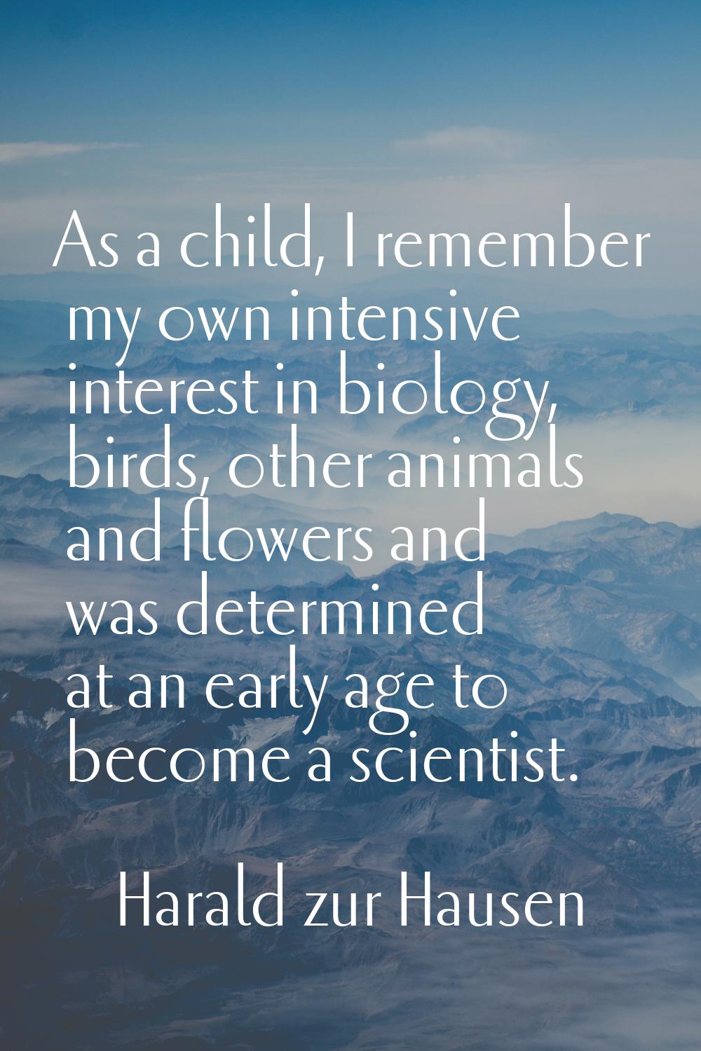 As a child, I remember my own intensive interest in biology, birds, other animals and flowers and w