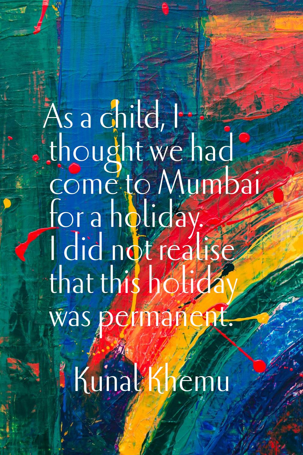 As a child, I thought we had come to Mumbai for a holiday. I did not realise that this holiday was 