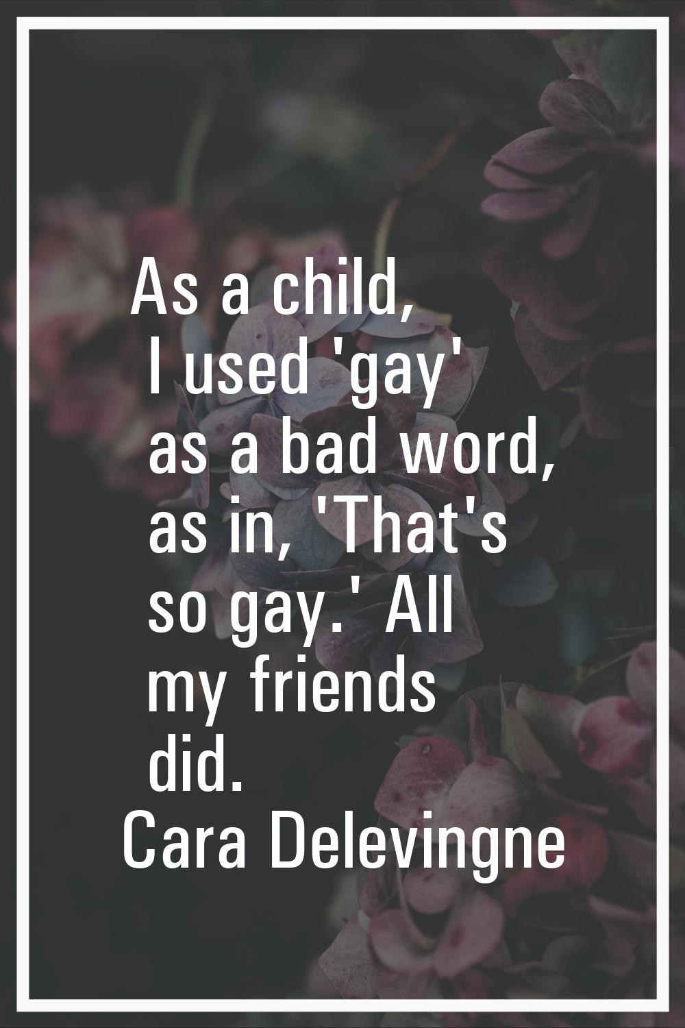 As a child, I used 'gay' as a bad word, as in, 'That's so gay.' All my friends did.