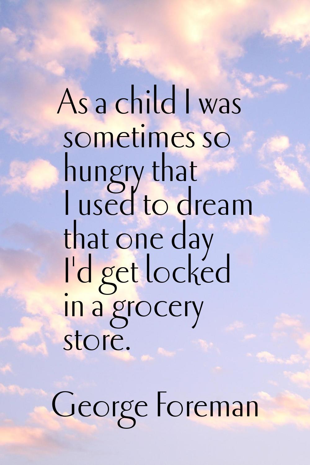 As a child I was sometimes so hungry that I used to dream that one day I'd get locked in a grocery 