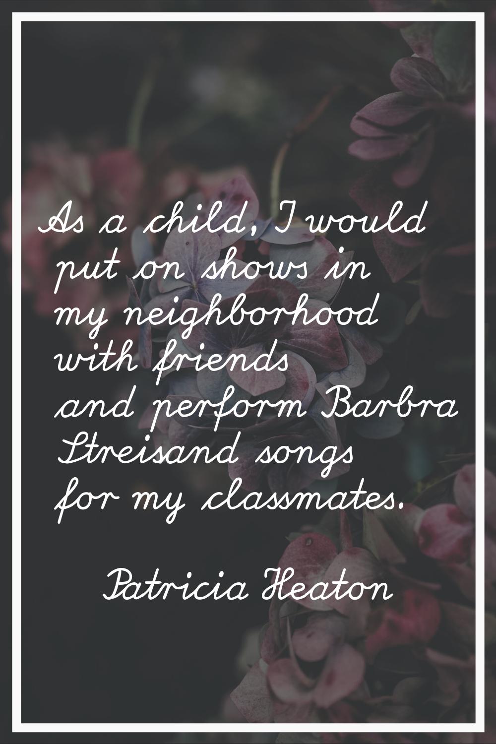 As a child, I would put on shows in my neighborhood with friends and perform Barbra Streisand songs